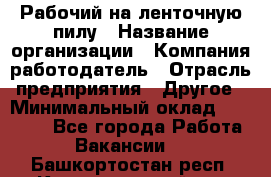 Рабочий на ленточную пилу › Название организации ­ Компания-работодатель › Отрасль предприятия ­ Другое › Минимальный оклад ­ 25 000 - Все города Работа » Вакансии   . Башкортостан респ.,Караидельский р-н